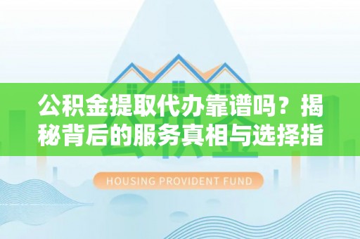 七美公积金提取代办靠谱吗？揭秘背后的服务真相与选择指南
