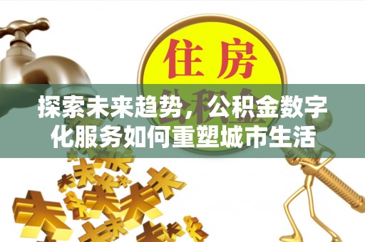 七美探索未来趋势，公积金数字化服务如何重塑城市生活