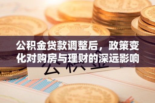 七美公积金贷款调整后，政策变化对购房与理财的深远影响