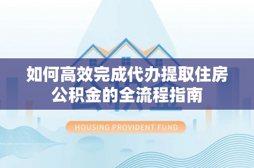 七美如何高效完成代办提取住房公积金的全流程指南