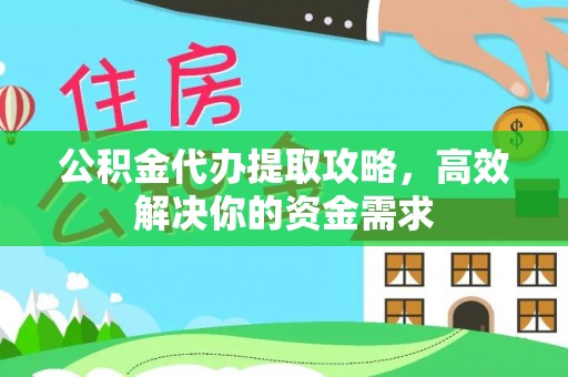 七美公积金代办提取攻略，高效解决你的资金需求