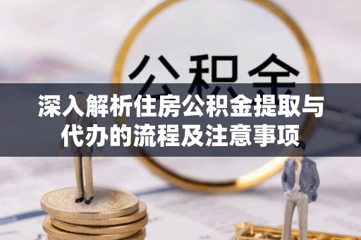 七美深入解析住房公积金提取与代办的流程及注意事项