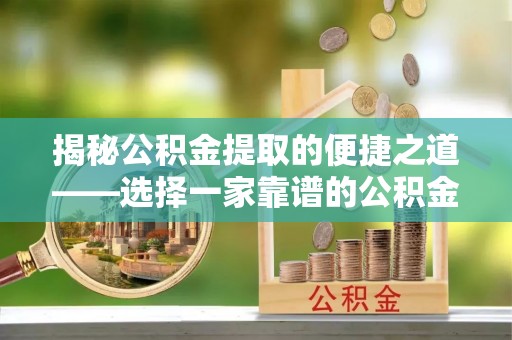 七美揭秘公积金提取的便捷之道——选择一家靠谱的公积金提取代办公司