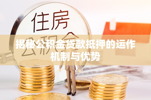七美揭秘公积金贷款抵押的运作机制与优势