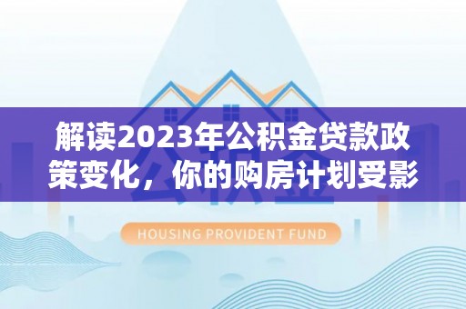 七美解读2023年公积金贷款政策变化，你的购房计划受影响了吗？