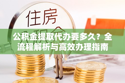 七美公积金提取代办要多久？全流程解析与高效办理指南