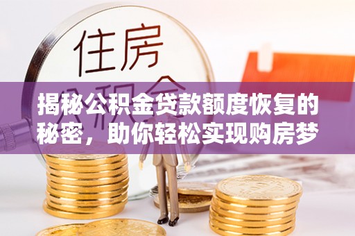 七美揭秘公积金贷款额度恢复的秘密，助你轻松实现购房梦想