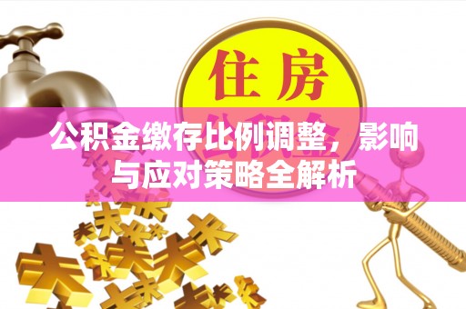 七美公积金缴存比例调整，影响与应对策略全解析