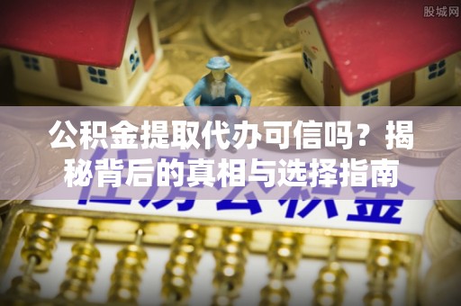 七美公积金提取代办可信吗？揭秘背后的真相与选择指南