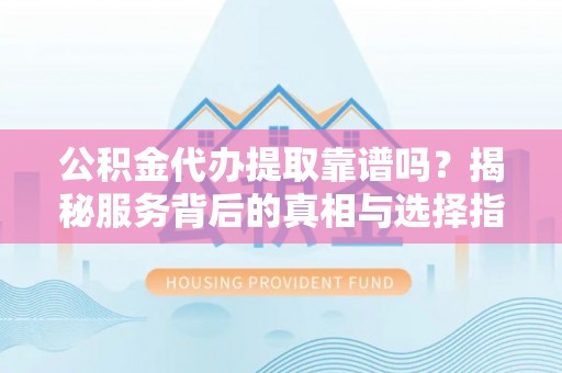 七美公积金代办提取靠谱吗？揭秘服务背后的真相与选择指南