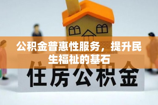 七美公积金普惠性服务，提升民生福祉的基石