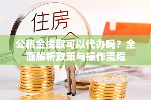 七美公积金提取可以代办吗？全面解析政策与操作流程