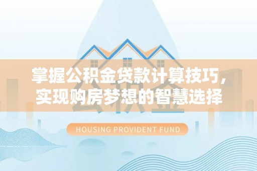 七美掌握公积金贷款计算技巧，实现购房梦想的智慧选择