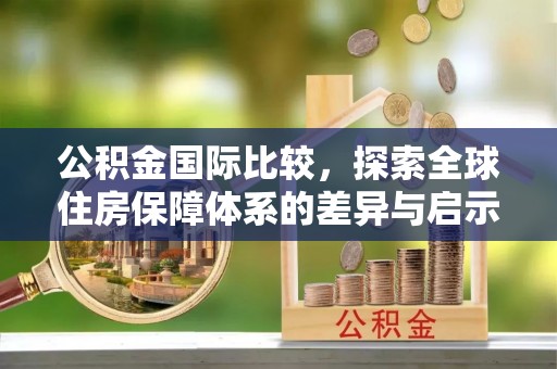 七美公积金国际比较，探索全球住房保障体系的差异与启示