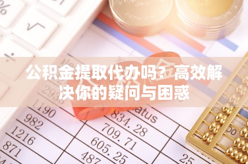 七美公积金提取代办吗？高效解决你的疑问与困惑