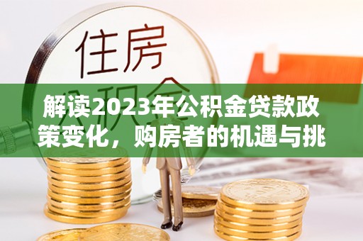 七美解读2023年公积金贷款政策变化，购房者的机遇与挑战