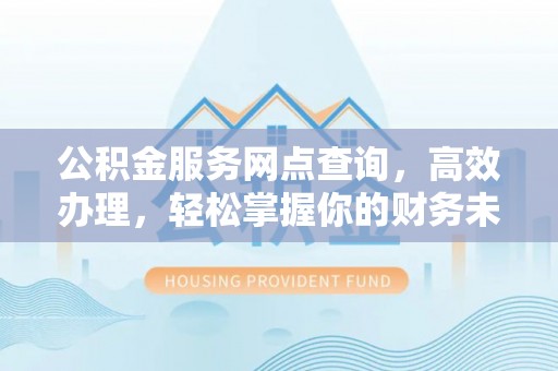 七美公积金服务网点查询，高效办理，轻松掌握你的财务未来