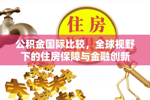 七美公积金国际比较，全球视野下的住房保障与金融创新