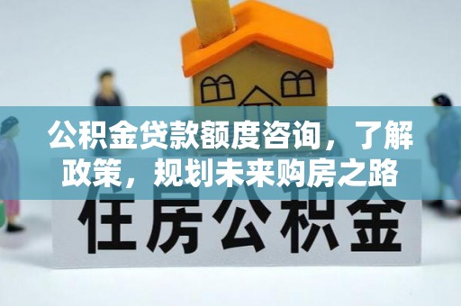 七美公积金贷款额度咨询，了解政策，规划未来购房之路