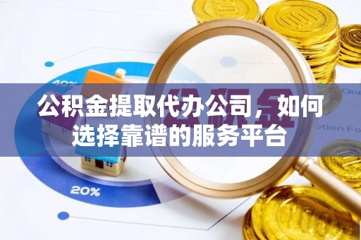 七美公积金提取代办公司，如何选择靠谱的服务平台