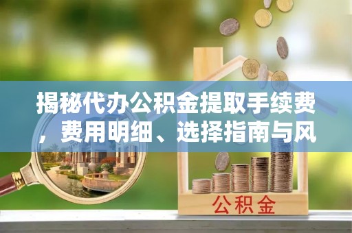 七美揭秘代办公积金提取手续费，费用明细、选择指南与风险防范