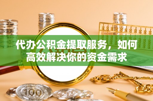 七美代办公积金提取服务，如何高效解决你的资金需求