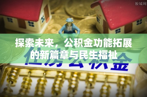 七美探索未来，公积金功能拓展的新篇章与民生福祉