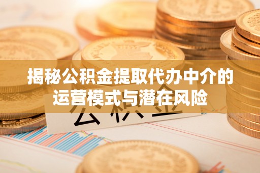七美揭秘公积金提取代办中介的运营模式与潜在风险