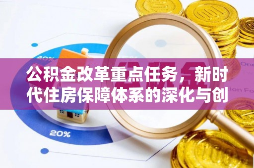 七美公积金改革重点任务，新时代住房保障体系的深化与创新