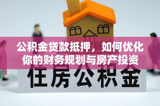 七美公积金贷款抵押，如何优化你的财务规划与房产投资