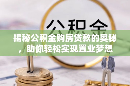 七美揭秘公积金购房贷款的奥秘，助你轻松实现置业梦想