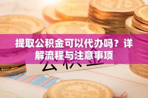七美提取公积金可以代办吗？详解流程与注意事项