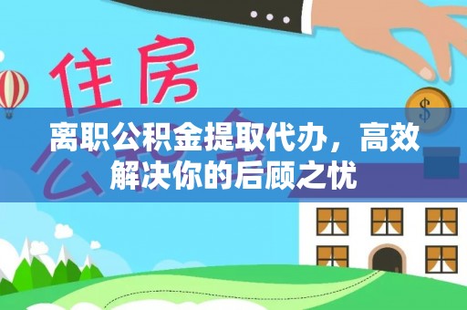 七美离职公积金提取代办，高效解决你的后顾之忧