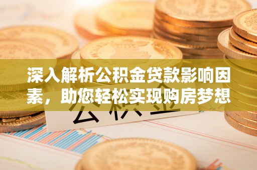 七美深入解析公积金贷款影响因素，助您轻松实现购房梦想