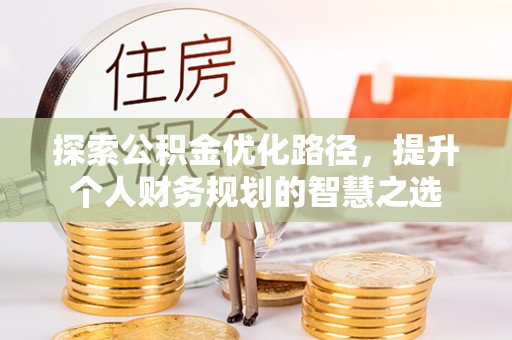 七美探索公积金优化路径，提升个人财务规划的智慧之选