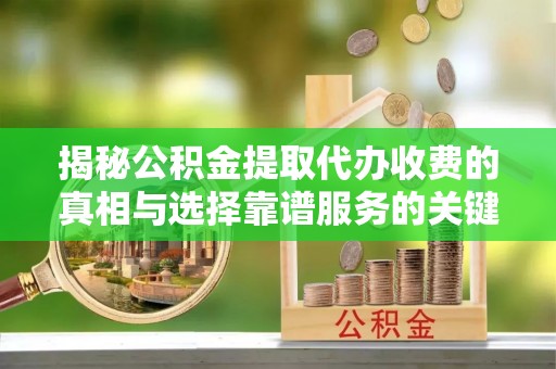 七美揭秘公积金提取代办收费的真相与选择靠谱服务的关键