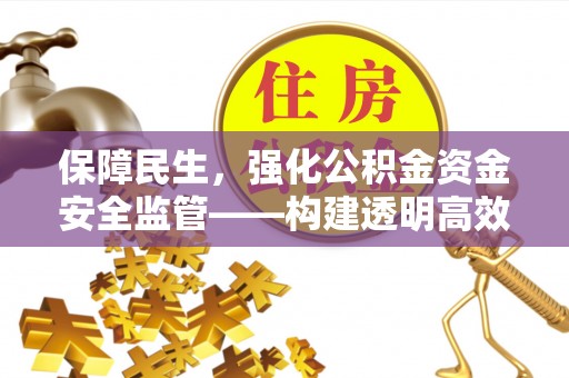 七美保障民生，强化公积金资金安全监管——构建透明高效的管理体系