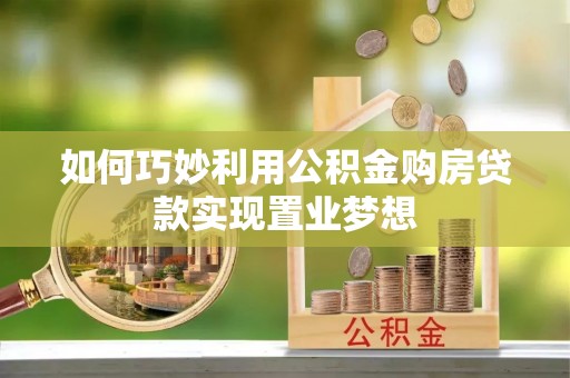 七美如何巧妙利用公积金购房贷款实现置业梦想