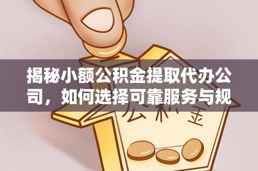 七美揭秘小额公积金提取代办公司，如何选择可靠服务与规避风险