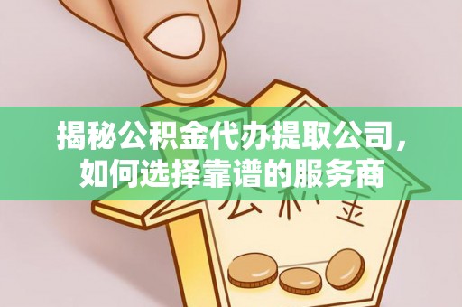 七美揭秘公积金代办提取公司，如何选择靠谱的服务商