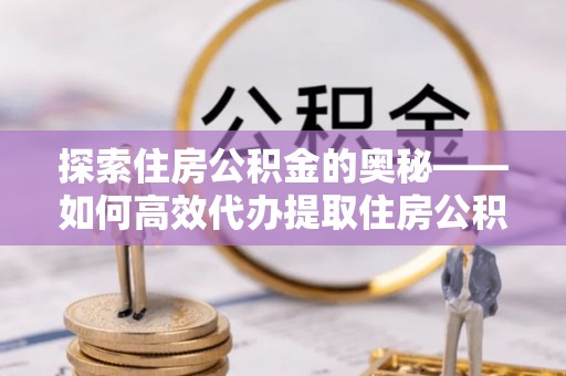 七美探索住房公积金的奥秘——如何高效代办提取住房公积金