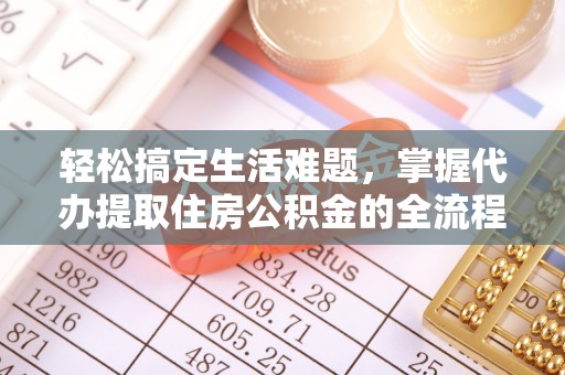 七美轻松搞定生活难题，掌握代办提取住房公积金的全流程