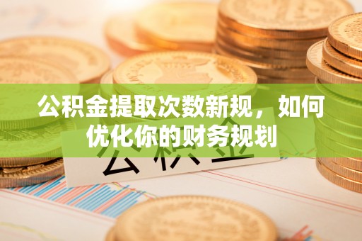 七美公积金提取次数新规，如何优化你的财务规划
