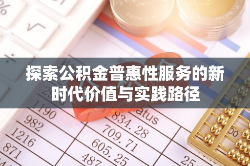 七美探索公积金普惠性服务的新时代价值与实践路径