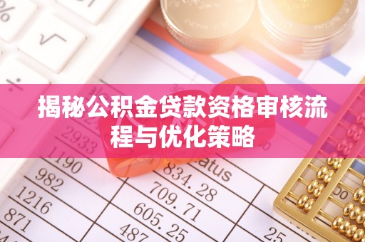 七美揭秘公积金贷款资格审核流程与优化策略