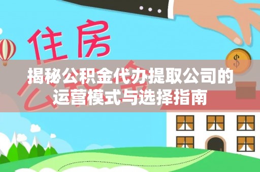 七美揭秘公积金代办提取公司的运营模式与选择指南