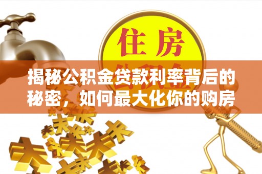 七美揭秘公积金贷款利率背后的秘密，如何最大化你的购房优势