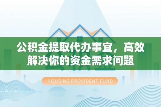 七美公积金提取代办事宜，高效解决你的资金需求问题