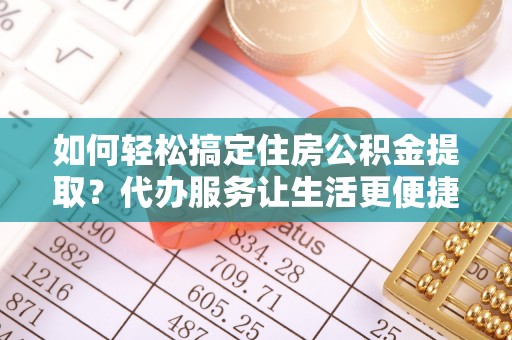 七美如何轻松搞定住房公积金提取？代办服务让生活更便捷