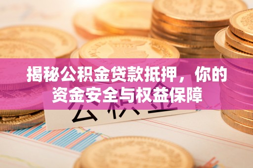 七美揭秘公积金贷款抵押，你的资金安全与权益保障